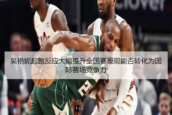 吴艳妮起跑反应大幅提升全国赛表现能否转化为国际赛场竞争力